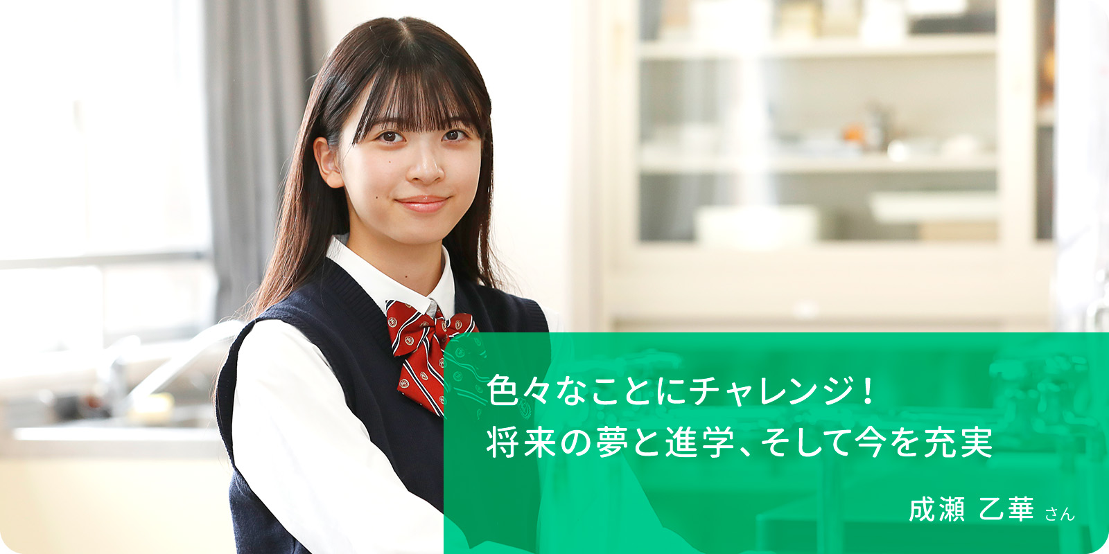 色々なことにチャレンジ！ 将来の夢と進学、そして今を充実　成瀬 乙華 さん