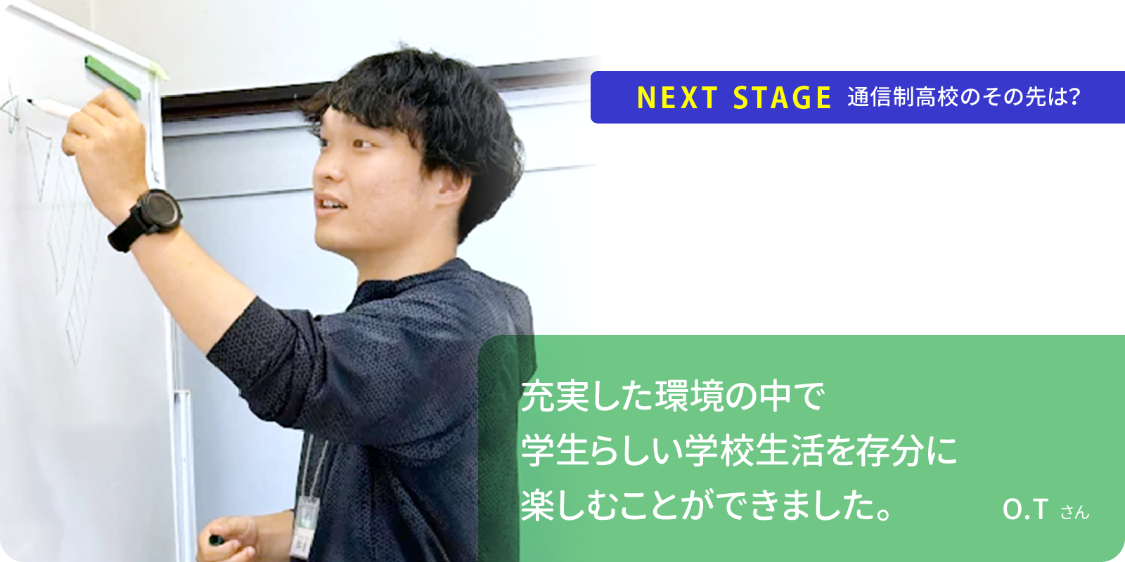 充実した環境の中で学生らしい学校生活を存分に楽しむことができました。O.Tさん