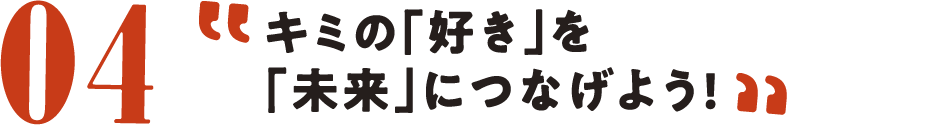04　キミの「好き」を「未来」につなげよう!